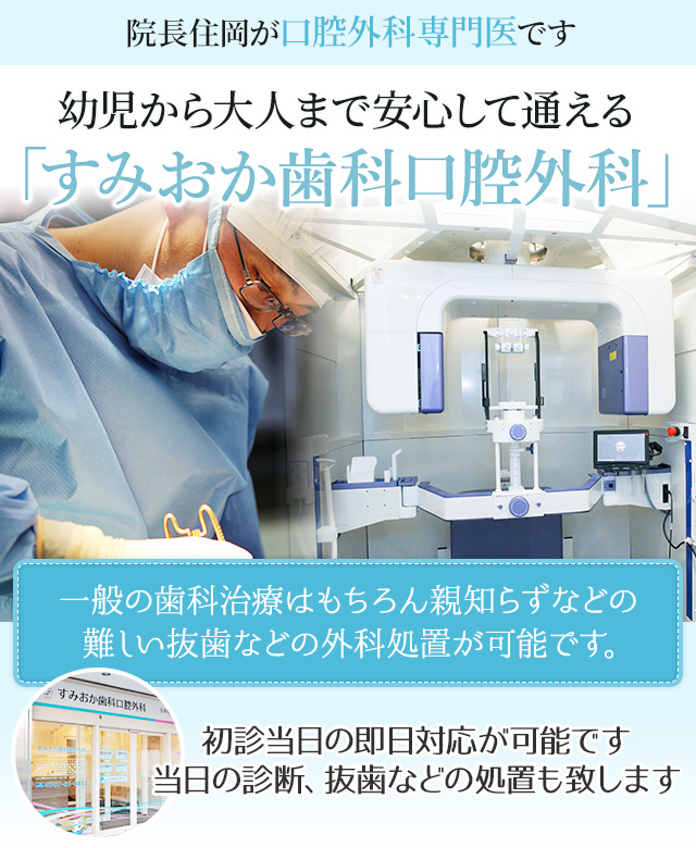 院長住岡は口腔外科専門医です
幼児から大人まで安心して通える「すみおか歯科口腔外科」一般の歯科治療はもちろん親知らずなどの難しい抜歯などの外科処置が可能です。